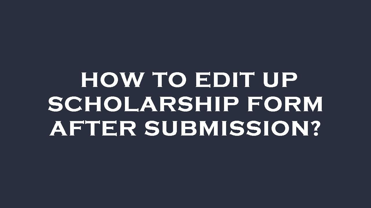 How to edit up scholarship form after submission?