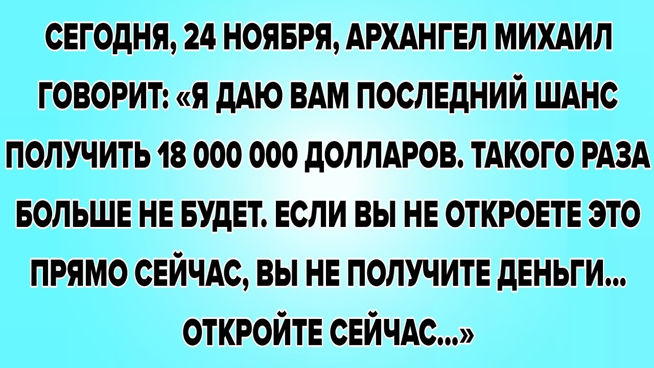 СЕГОДНЯ, 24 НОЯБРЯ, АРХАНГЕЛ МИХАИЛ ГОВОРИТ: «Я ДАЮ ВАМ ПОСЛЕДНИЙ ШАНС ПОЛУЧИТЬ 18 000 000 ДОЛЛАРОВ.