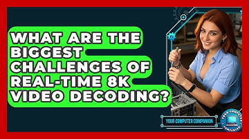 What Are The Biggest Challenges Of Real-time 8K Video Decoding? - Your Computer Companion