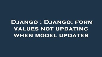 Django : Django: form values not updating when model updates