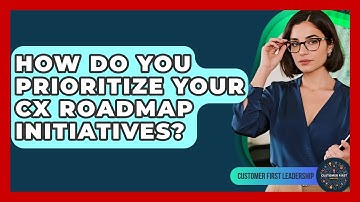 How Do You Prioritize Your CX Roadmap Initiatives? - Customer First Leadership