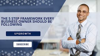 The 5 Step Framework Every Business Owner Should Be Following. - UPGROWTH