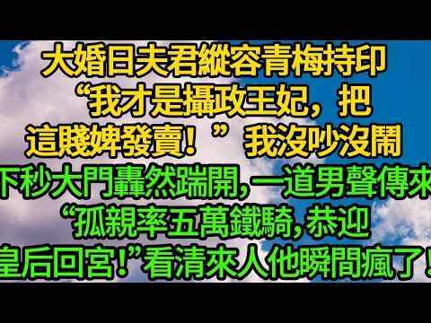 大婚日夫君縱容青梅持印“我才是攝政王妃，把這賤婢發賣！”我沒吵沒鬧。下秒大門轟然踹開，一道男聲傳來“孤親率五萬鐵騎，恭迎皇后回宮！”看清來人他瞬間瘋了！