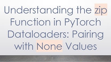 Understanding the zip Function in PyTorch Dataloaders: Pairing with None Values