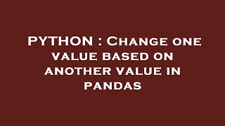 Information PYTHON : Change one value based on another value in pandas Guide