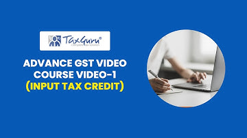 ADVANCE GST VIDEO COURSE VIDEO 1 - INPUT TAX CREDIT