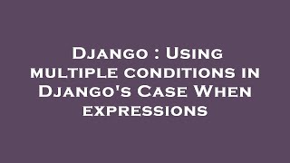 Django : Using multiple conditions in Django's Case When expressions