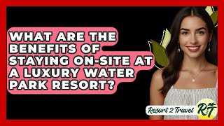 What Are The Benefits Of Staying On-Site At A Luxury Water Park Resort? - Resort 2 Travel