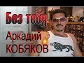 Аркадий КОБЯКОВ - Без тебя