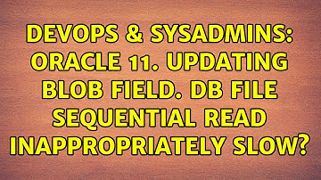 DevOps & SysAdmins: Oracle 11. Updating BLOB field. Db file sequential read inappropriately slow?