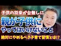 【絶対にやってはいけない】子供の将来が台無しになる親の行動