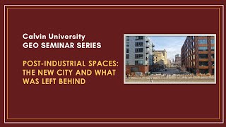 Calvin University GEO Seminar – Post-Industrial Spaces by Mark Bjelland