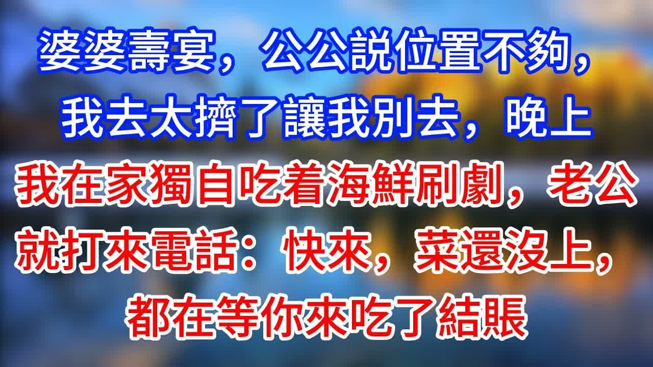 【完結】婆婆壽宴，公公説位置不夠，我去太擠了讓我別去，晚上我在家獨自吃着海鮮刷劇，老公就打來電話：快來，菜還沒上，都在等你來吃了結賬