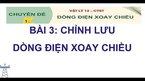 VẬT LÝ 12 CHUYÊN ĐỀ 1 - BÀI 3 CHỈNH LƯU DÒNG ĐIỆN XOAY CHIỀU - CHÂN TRỜI SÁNG TẠO