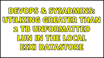 DevOps & SysAdmins: Utilizing greater than 2 TB unformatted LUN in the local ESXi datastore