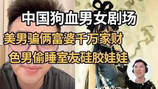 中国狗血男女剧场:美男骗俩富婆千万家财 | 色男偷睡室友硅胶娃娃 | 恋爱 | 情感 | 女性 | 夫妻 | 奇葩 | 离谱 | 怪诞 | 感情 | 结婚 | 爱情 | 男女关系 | 男性 | 富婆