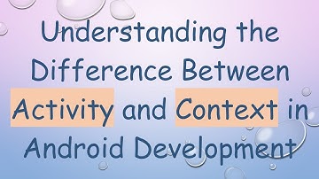 Understanding the Difference Between Activity and Context in Android Development