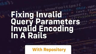 Fixing Invalid query parameters invalid encoding in a Rails