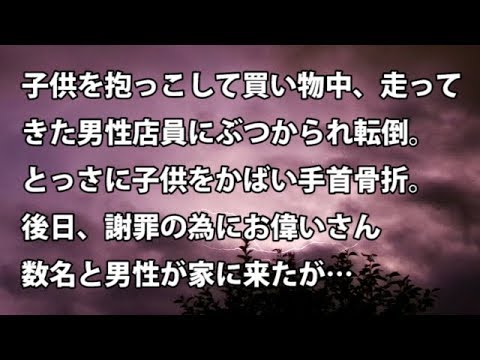 【修羅場　衝撃】子供を抱っこして買い物中、走ってきた男性店員にぶつかられ転倒。とっさに子供をかばい手首骨折。後日、謝罪の為にお偉いさん数名と男性が家に来たが…  【修羅場・衝撃体験をお送りします】