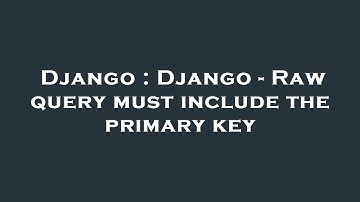 Django : Django - Raw query must include the primary key