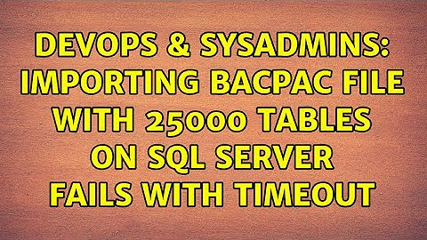DevOps & SysAdmins: Importing bacpac file with 25000 tables on SQL Server fails with timeout