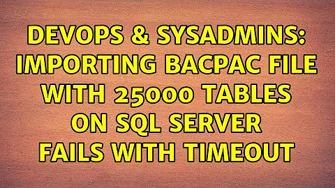 DevOps & SysAdmins: Importing bacpac file with 25000 tables on SQL Server fails with timeout