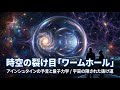 時空の裂け目「ワームホール」：アインシュタインの予言と量子力学が示す宇宙の抜け道