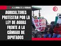 Agricultores protestan por la Ley de Aguas frente a la Cámara de Diputados