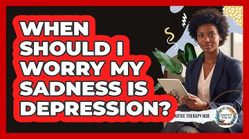 When Should I Worry My Sadness Is Depression? - Cognitive Therapy Hub