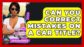 Can You Correct Mistakes On A Car Title? - Car Collector Enthusiasts
