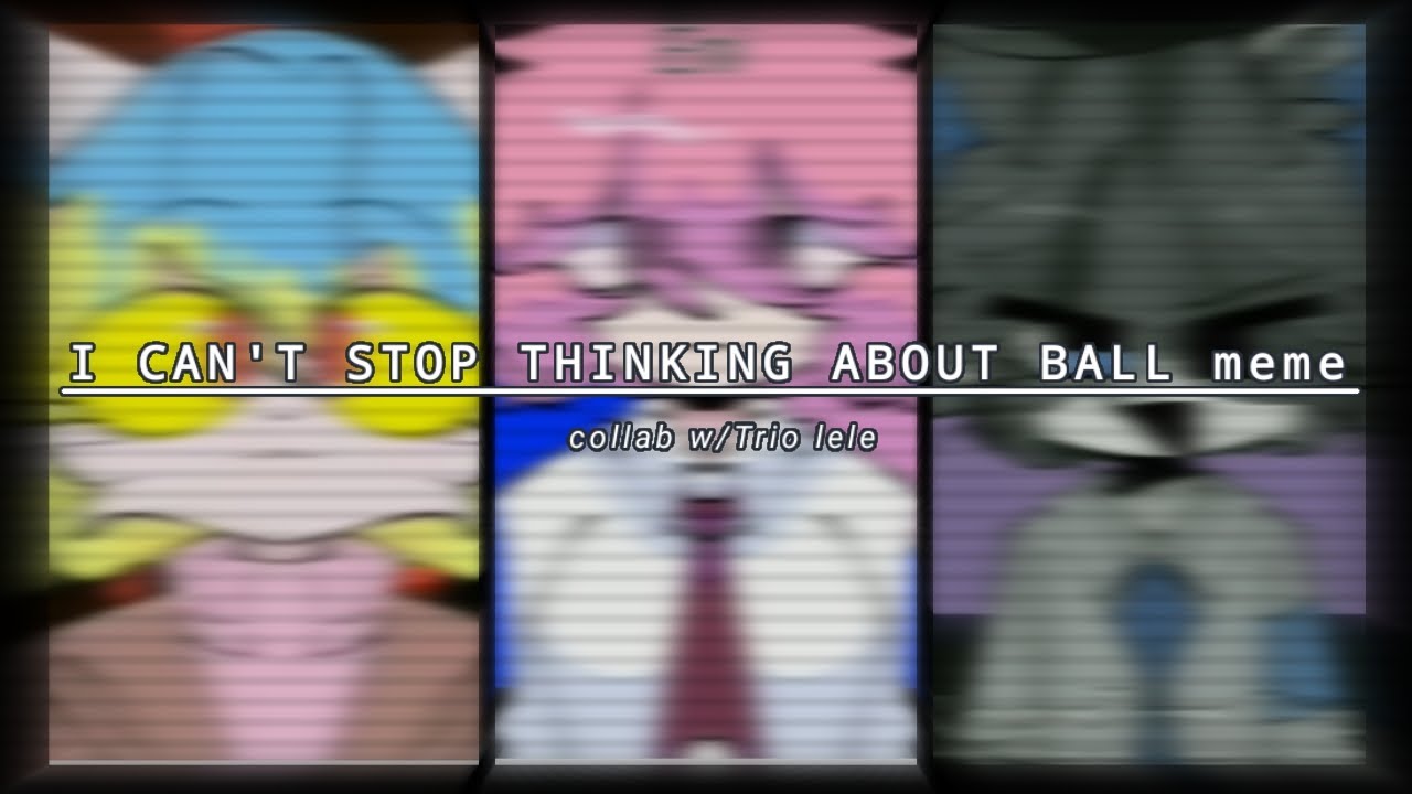 I can't stop thinking about balls meme. Collab w//Trio lele YouTube