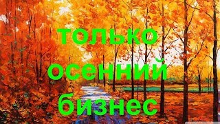 БИЗНЕС ТОЛЬКО ДЛЯ ОСЕНИ!!!!