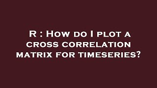 R : How do I plot a cross correlation matrix for timeseries?