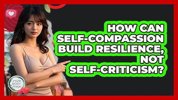 How Can Self-compassion Build Resilience, Not Self-criticism? - Inside Body Image