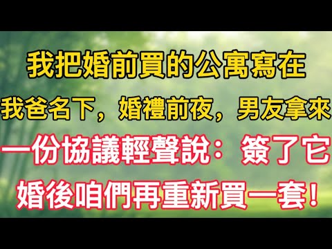 我把婚前買的公寓寫在我爸名下，婚禮前夜，男友拿來一份協議輕聲說：簽了它，婚後咱們再重新買一套！