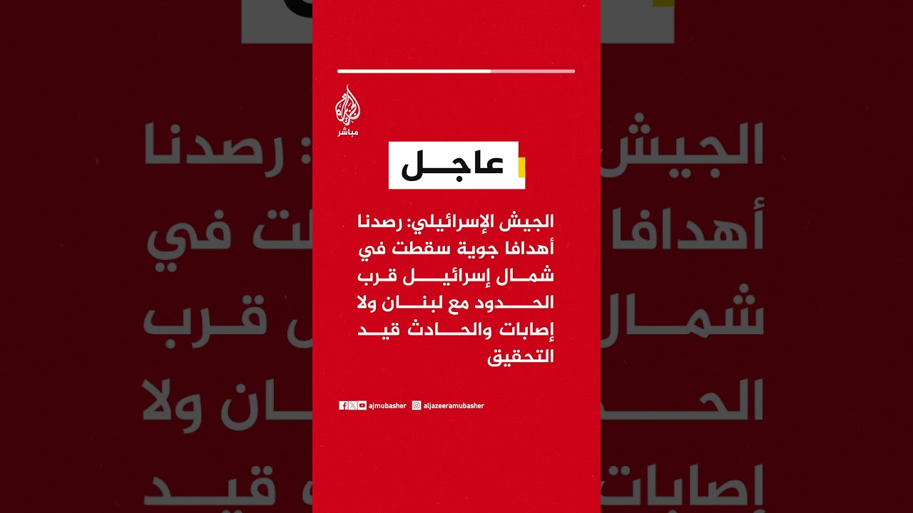 الجيش الإسرائيلي: رصدنا أهدافا جوية سقطت في شمال إسرائيل قرب الحدود مع لبنان ولا إصابات