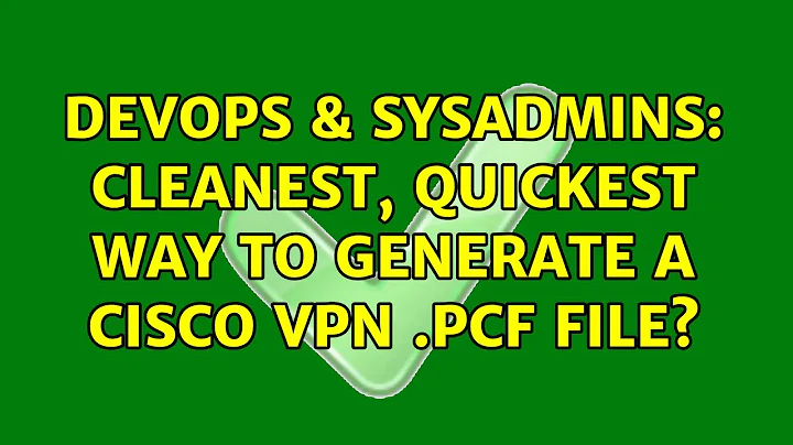 DevOps & SysAdmins: Cleanest, quickest way to generate a Cisco VPN .pcf file? (2 Solutions!!)