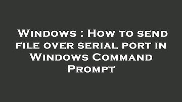 Windows : How to send file over serial port in Windows Command Prompt