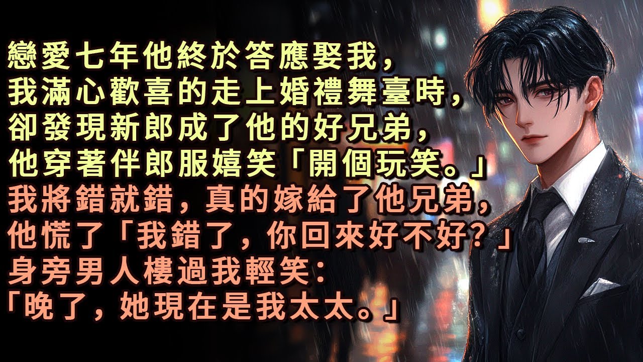 戀愛七年他終於答應娶我，我滿心歡喜的走上婚禮舞臺時，卻發現新郎成了他的好兄弟，他穿著伴郎服嬉笑「開個玩笑」我將錯就錯，真的嫁給了他兄弟，他慌了「你回來好不好？」身旁男人樓過我輕笑：晚了，她現在是我太太