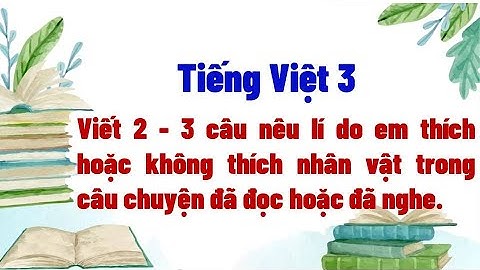 Viết 2 - 3 câu nêu lí do em thích hoặc không thích nhân vật trong câu chuyện đã đọc hoặc đã nghe
