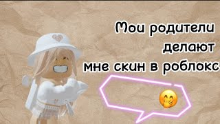 МОИ РОДИТЕЛИ ДЕЛАЮТ МНЕ СКИН В РОБЛОКС😱