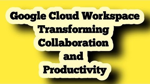 Google Cloud Workspace: Transforming Collaboration and Productivity