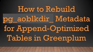 How to Rebuild pg_aoblkdir_ Metadata for Append-Optimized Tables in Greenplum