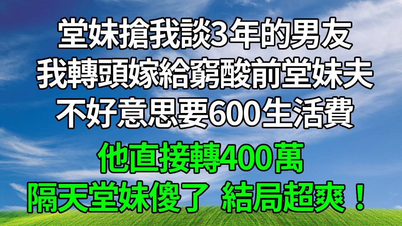 堂妹搶我談3年的男友，我轉頭嫁給窮酸前堂妹夫，不好意思要600生活費，他直接轉400萬，隔天堂妹傻了，結局超爽！#生活經驗 #人生感悟 #故事分享 #打脸 #為人處世
