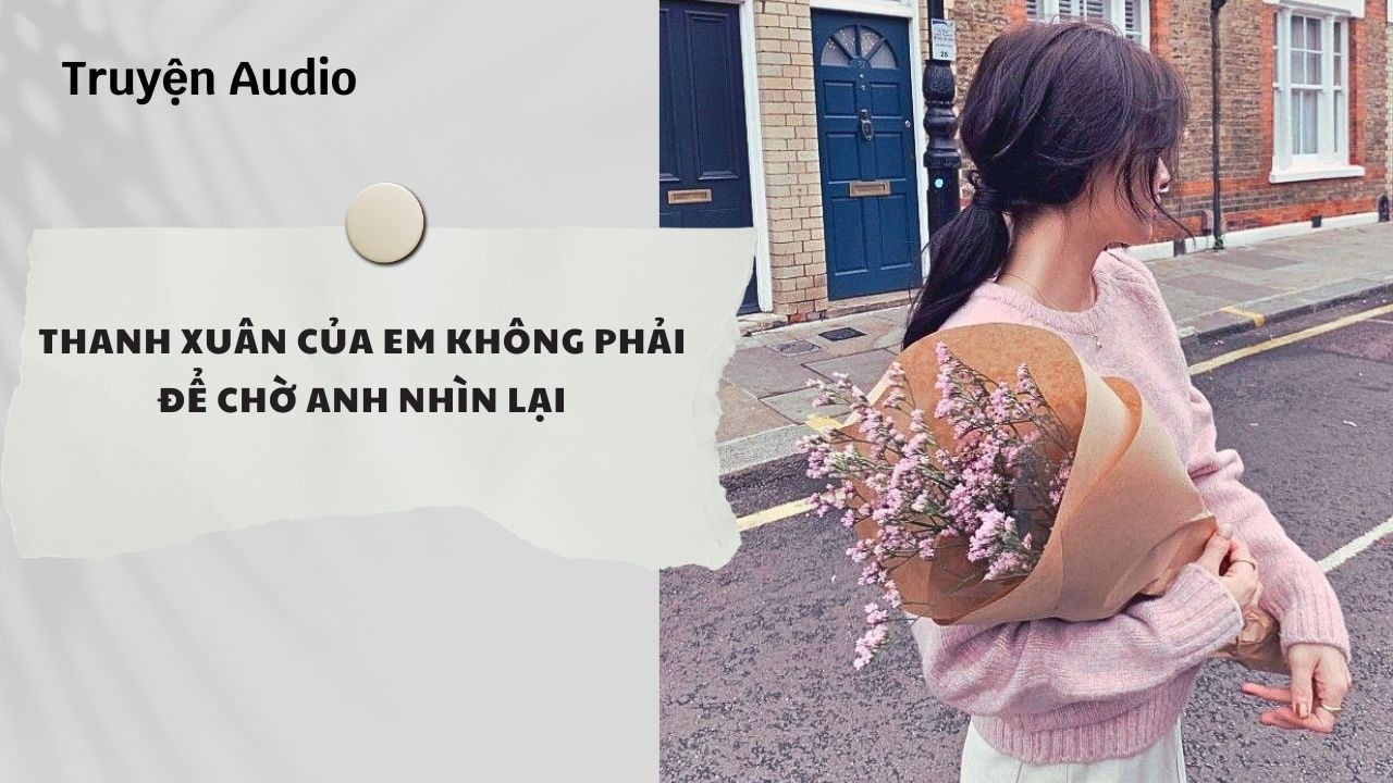 Truyện Audio | Thanh Xuân Của Em Không Phải Để Chờ Anh Nhìn Lại (Full) | Nguyệt Hoa Vy