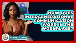 How Does Intergenerational Communication Work In The Workplace? - Better Family Relationships