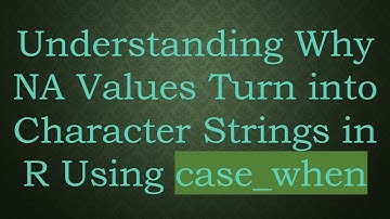Understanding Why NA Values Turn into Character Strings in R Using case_when