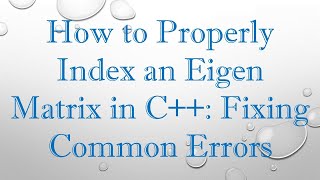 How to Properly Index an Eigen Matrix in C+ + : Fixing Common Errors