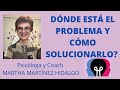 DÓNDE ESTÁ EL PROBLEMA Y CÓMO SOLUCIONARLO? Psicóloga y Coach Martha Martínez Hidalgo.