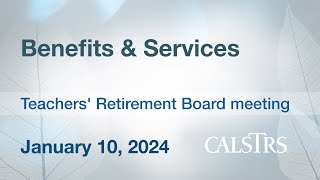 Benefits and Services - CalSTRS Board Meeting January 10, 2024